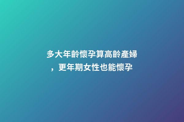 多大年齡懷孕算高齡產婦，更年期女性也能懷孕